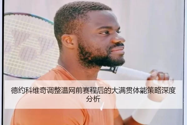 德约科维奇调整温网前赛程后的大满贯体能策略深度分析